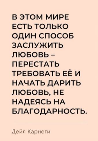 В ЭТОМ МИРЕ ЕСТЬ ТОЛЬКО ОДИН СПОСОБ ЗАСЛУЖИТЬ ЛЮБОВЬ ПЕРЕСТАТЬ ТРЕБОВАТЬ ЕЁ И НАЧАТЬ ДАРИТЬ ЛЮБОВЬ НЕ НАДЕЯСЬ НА БЛАГОДАРНОСТЬ Дэил Карне