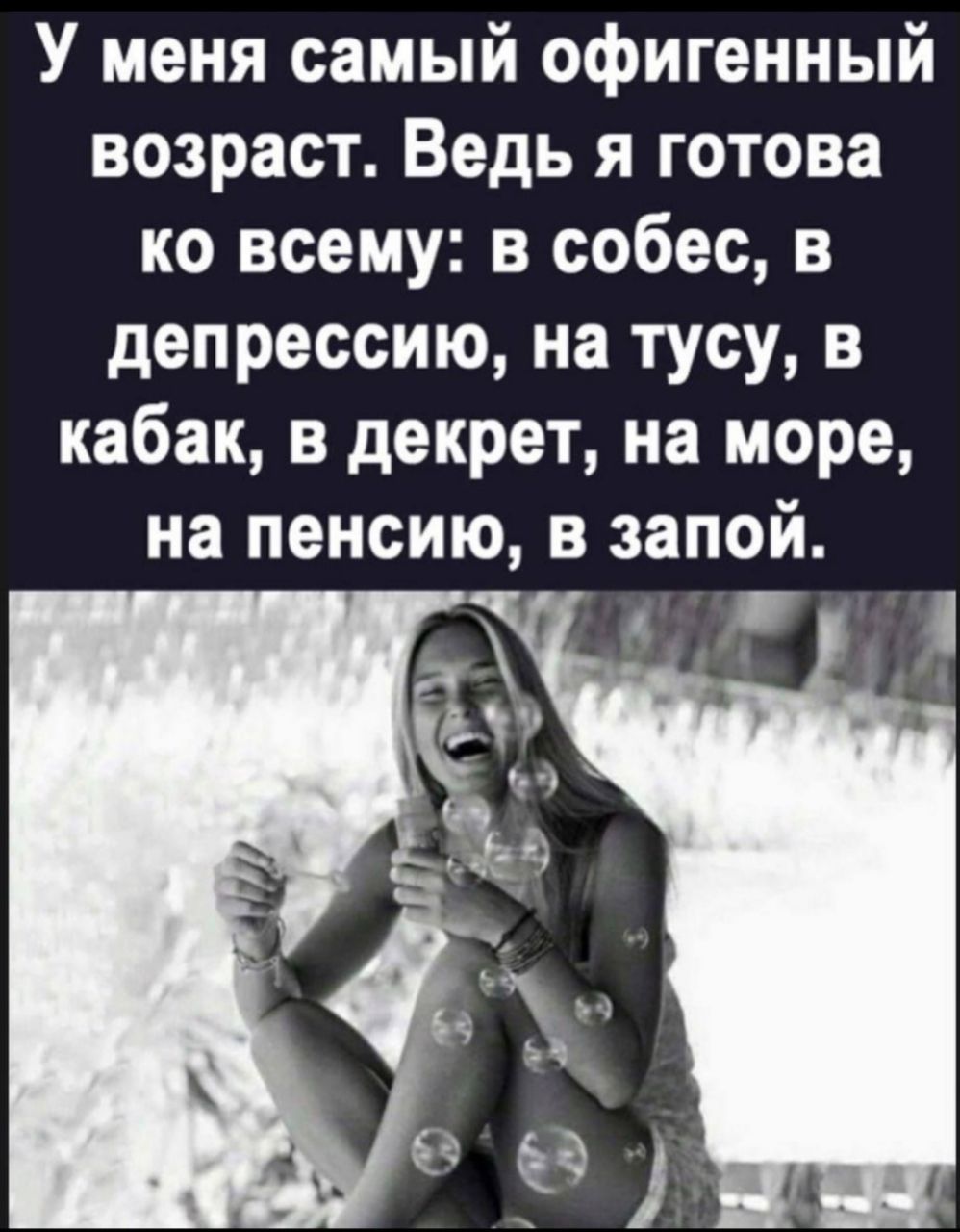 У меня самый офигенный возраст Ведь я готова ко всему в собес в депрессию на тусу в кабак в декрет на море на пенсию в запой