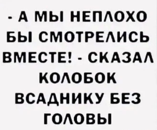 А МЫ НЕПАОХО БЫ СМОТРЕАИСЬ ВМЕСТЕ СКАЗАА КОАОБОК ВСАДНИКУ БЕЗ ГОАОВЫ