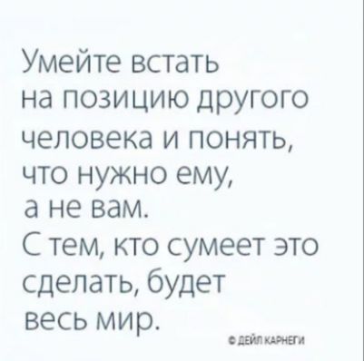 Умейте встать на позицию другого человека И ПОНЯТЬ что нужно ему а не вам С тем кто сумеет это сделать будет весь мир вши ими