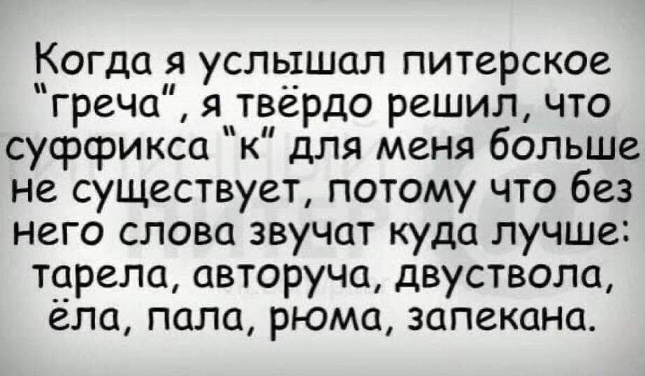 Когда я услышал питерское греча я твердо решил что суффикса к для меня больше не существует потому что без него слова звучат куда лучше торело авторуча двуствола ела пала рюма запекана