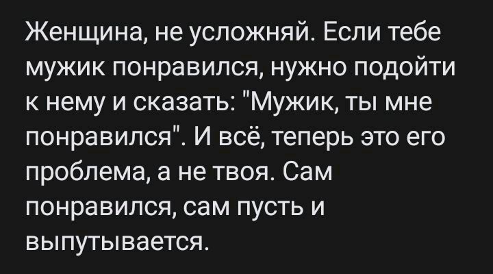 Женщина не успожняй Если тебе мужик понравился нужно подойти к нему и сказать Мужик ты мне понравился И всё теперь это его проблема а не твоя Сам понравился сам пусть и выпутывается