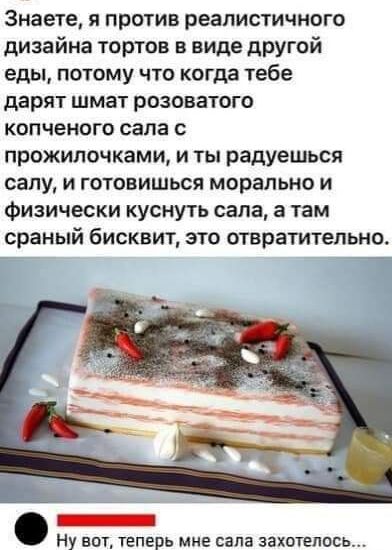 Знаете я против реалистичного дизайна тортов в виде другой еды потому что когда тебе дарят шмат розоватого копченого сала с прожилочками и ты радуешься сапу и готовишься морально и Физически куснуть сапа а там сраный бисквит это отвратительно Ну вы теперь мне сапа захотелось