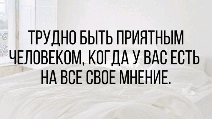 ТРУДНО БЫТЬ ПРИЯТНЫМ ЧЕЛОВЕКОМ КОГДА У ВАС ЕСТЬ НА ВСЕ СВОЕ МНЕНИЕ