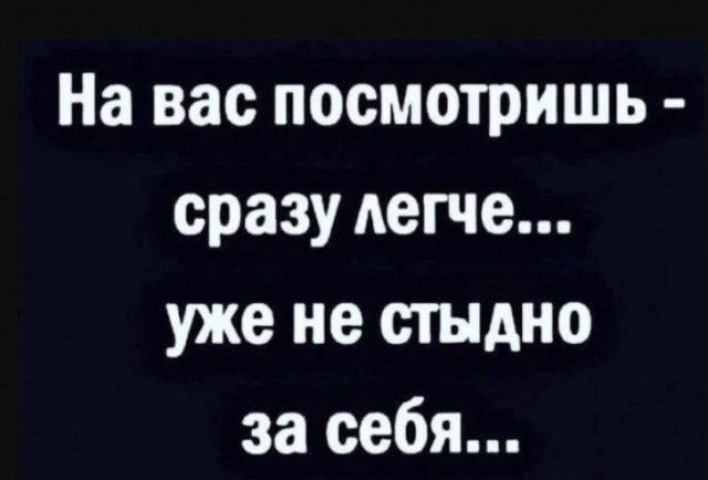 На вас посмотришь сразу легче уже не стыдно за себя