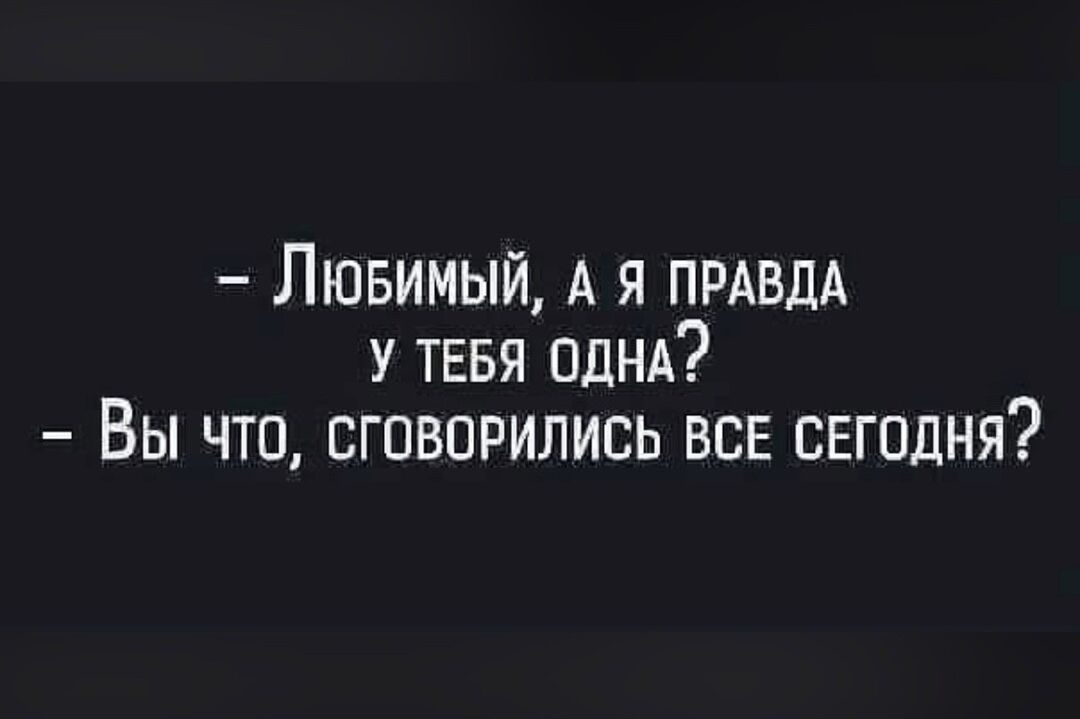 Лювимый А я ПРАВДА у ТЕБЯ ОДНА Вы что сговорились все сегодня