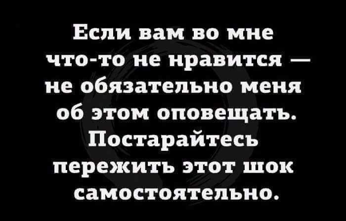 Если вам во мне что то не нравится не обязательно меня об этом оповещать Постарайтесь пережить этот шок самостоятельно
