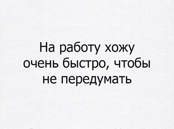 На работу хожу очень быстро чтобы не передумать