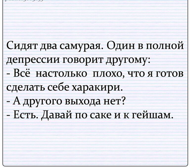 Сидят два самурая Один в полной депрессии говорит другому Всё настолько плохо что я готов сделать себе харакири А другого выхода нет Есть Давай по саке и к гейшам