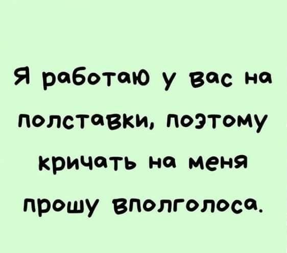 Я работаю у вас но полставки поэтому кричить на меня прошу вполголоса