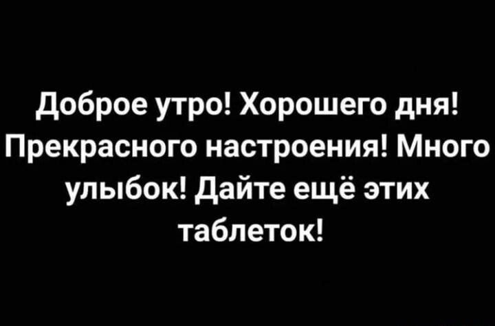 доброе утро Хорошего дня Прекрасного настроения Много улыбок дайте ещё этих таблеток