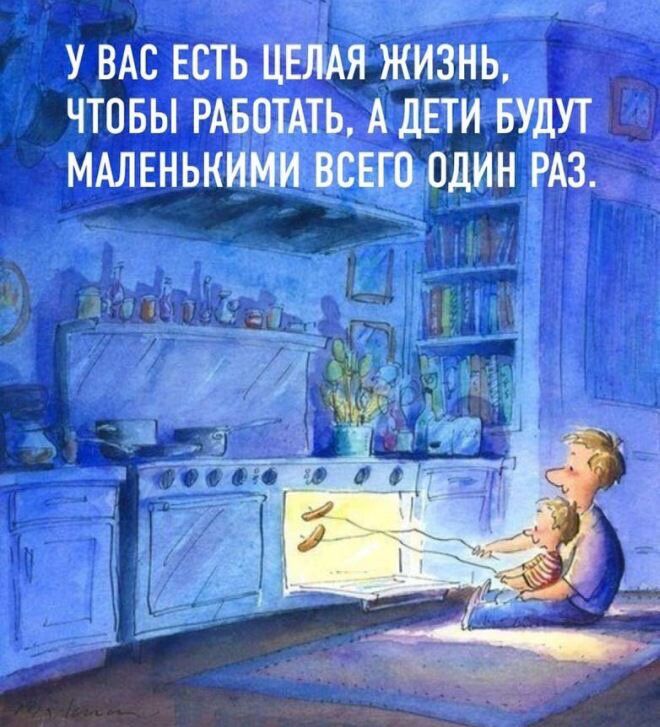 У ВАС ЕСТЬ ЦЕЛАЯ ЖИЗНЬ ЧТОБЫ РАБОТАТЬ А дЕТИ БУДУТ МАЛЕНЬКИМИ ВСЕГО ОДИН РАЗ