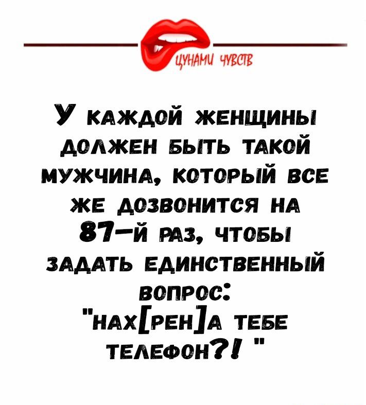 ЧИМ так У кдждой женщины должен выть ТАКОЙ иужчинл который все же дозвонится нд 87 й РАЗ чтовы зАдАть единственный вопрос ндхренд теее телефон