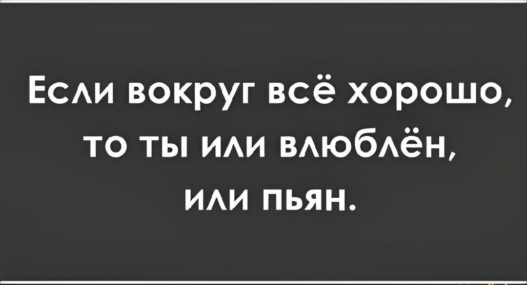 Еси вокруг всё хорошо то ты ИАИ ВАЮбАёН ии пьян