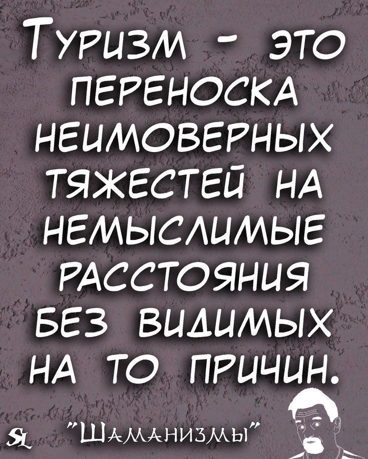 ТУРИЗМ это ПЕРЕНОСКА НЕЦМОВЕРНЫХ тяжестей НА немыслимые РАССТОЯНИЯ БЕЗ видимых НА то причин Шдмднизмы Ь