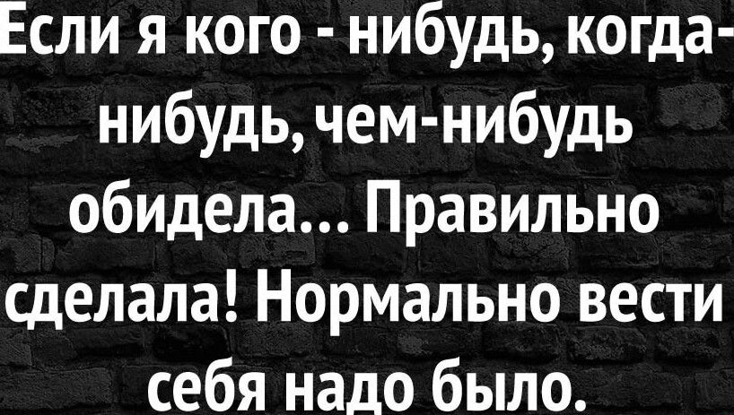 Если я кого нибудь когда нибудь чем нибудь обидела Правильно сделала Нормально вести себя надо было