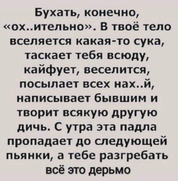 Бухать конечно охитепьно В твоё тело вселяется какая то сука таскает тебя всюду кайфует веселится посылает всех нахй написывает бывшим и творит всякую другую дичь С утра эта падла пропадает до следующей пьянки а тебе разгребать всё это дерьмо