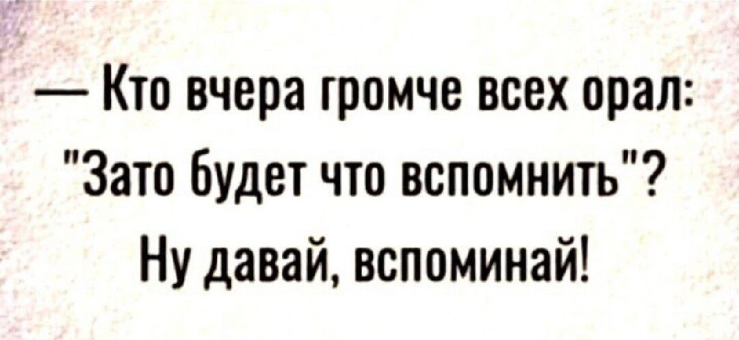 Кто вчера ромче всех орал Зато Будет что вспомнить Ну давай вспоминай