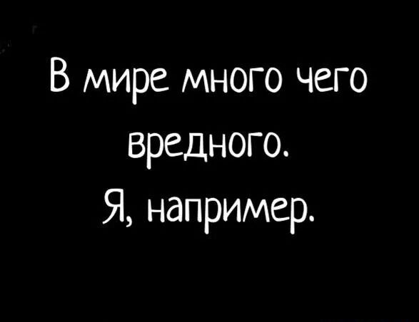 В мире много чего вредного Я например