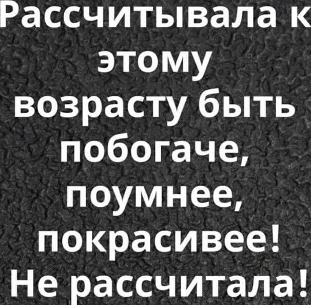 Рассчитывала к этому возрасту быть побогаче поумнее покрасивее Не рассчитала