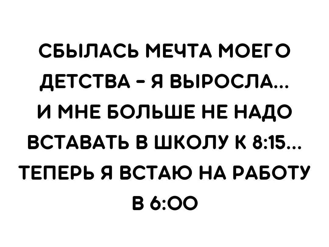 СБЫЛАСЬ МЕЧТА МОЕГО ДЕТСТВА Я ВЫРОСЛА И МНЕ БОЛЬШЕ НЕ НАДО ВСТАВАТЬ В ШКОЛУ К 815 ТЕПЕРЬ Я ВСТАЮ НА РАБОТУ В 600