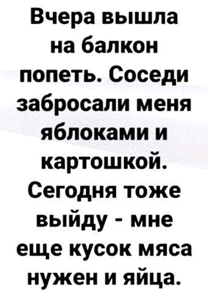 Вчера вышла на балкон попеть Соседи забросали меня яблоками и картошкой Сегодня тоже выйду мне еще кусок мяса нужен и яйца