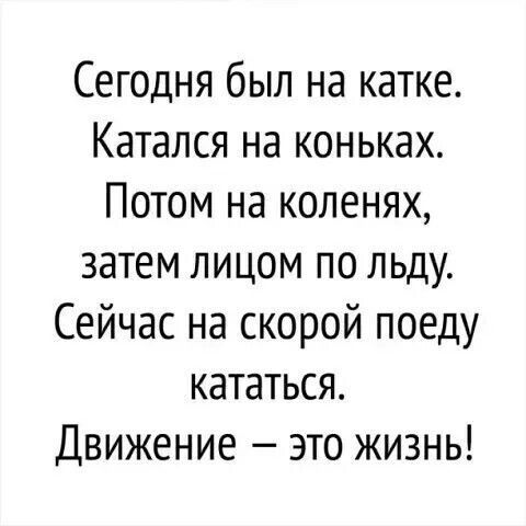 Сегодня был на катке Катался на коньках Потом на коленях затем лицом по льду Сейчас на скорой поеду кататься Движение это жизнь