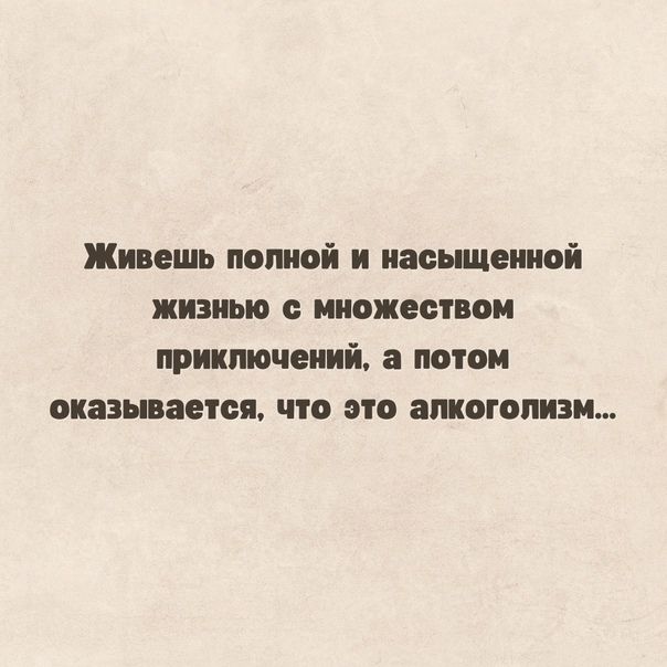 Живешь помой и нищетой жизнью с множеством приключений потом оказывается что это алкоголизм