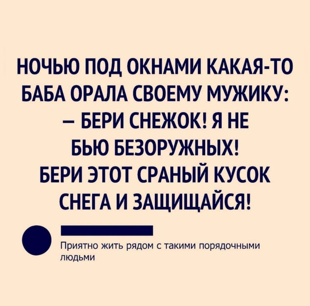 НОЧЬЮ ПОД ОКНАМИ КАКАЯ ТО БАБА ОРАЛА СВОЕМУ МУЖИКУ БЕРИ СНЕЖОК Я НЕ БЬЮ БЕЗОРУЖНЫХ БЕРИ ЭТОТ СРАНЫЙ КУСОК СНЕГА и ЗАЩИЩАЙСЯ _ Приятно жить рядом с такими порядочныни людьми