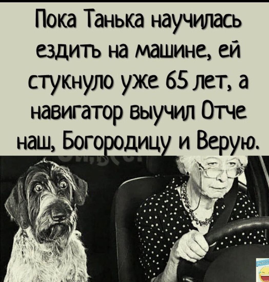 Пока Танька научилась ездитъ на машине ей стукнуло уже 65 лет а навигатор выучил Отче наш Бого диц и Верую