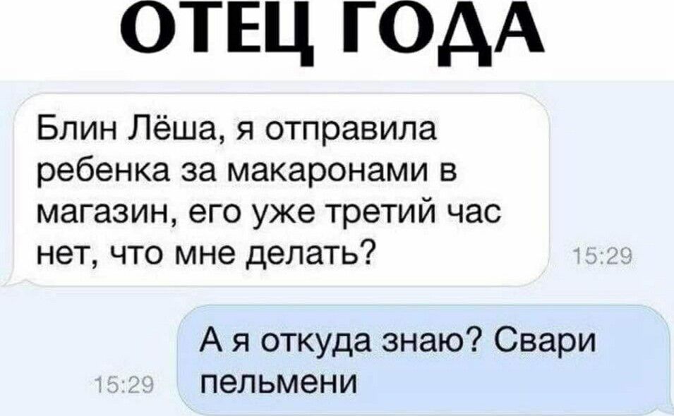 Блин Лёша я отправила ребенка за макаронами в магазин его уже третий час нет что мне делать А я откуда знаю Свари пельмени