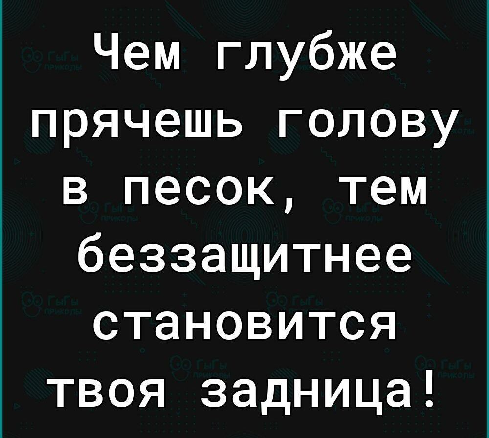 Чем глубже прячешь голову в песок тем беззащитнее становится твоя задница