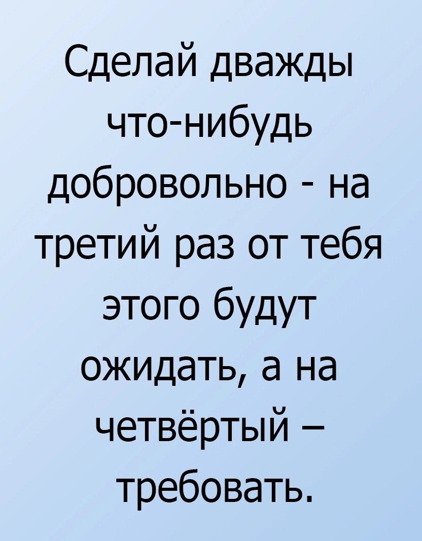 Сделай дважды что нибудь добровольно на третий раз от тебя этого будут ожидать а на четвёртый требовать