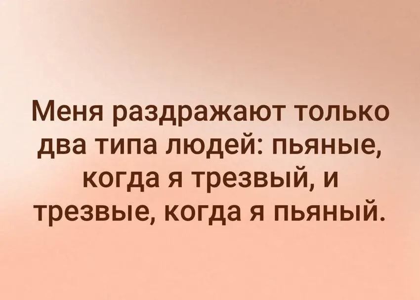 Меня раздражают только два типа людей пьяные когда я трезвый и трезвые когда я пьяный