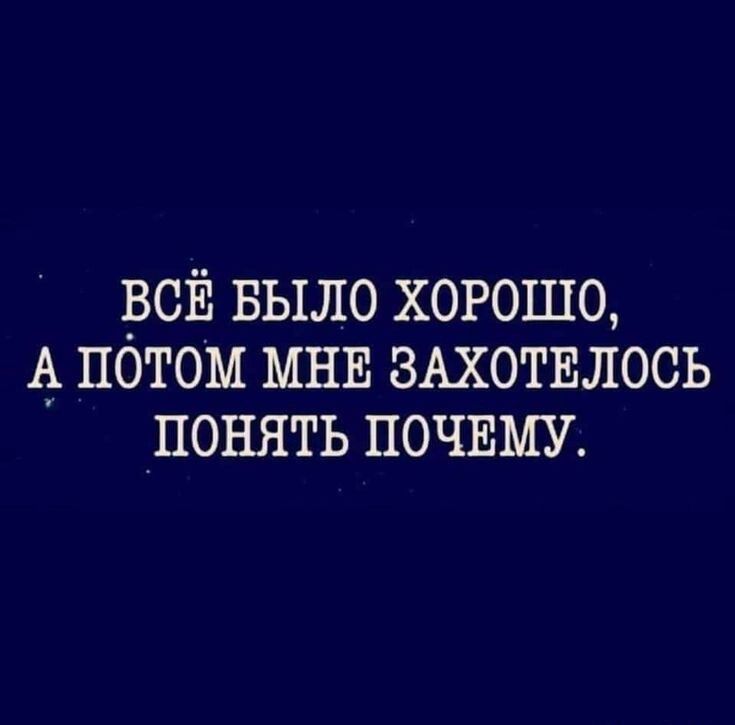 ВСЁ БЫЛО хорошо А потом МНЕ ЗАХОТЕЛОСЬ понять ПОЧЕМУ