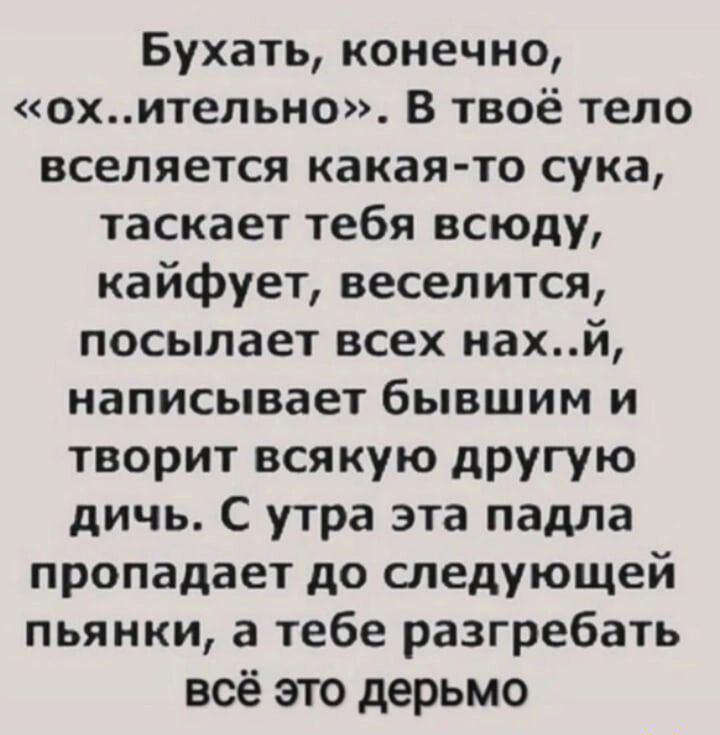 Бухать конечно охитепьно В твоё тело вселяется какая то сука таскает тебя всюду кайфует веселится посылает всех нахй написывает бывшим и творит всякую другую дичь С утра эта падла пропадает до следующей пьянки а тебе разгребать всё это дерьмо