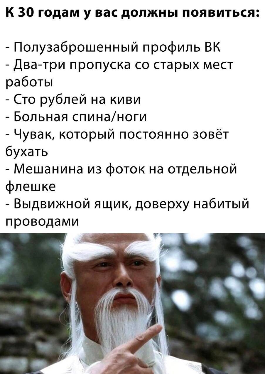 К 30 годам у вас должны появиться Попузаброшенный профиль ВК Два три пропуска со старых мест работы Сто рублей на киви Больная спинаноги Чувак который постоянно зовёт бухать Мешанина из фоток на отдельной флешке Выдвижной ящик доверху набитый проводами