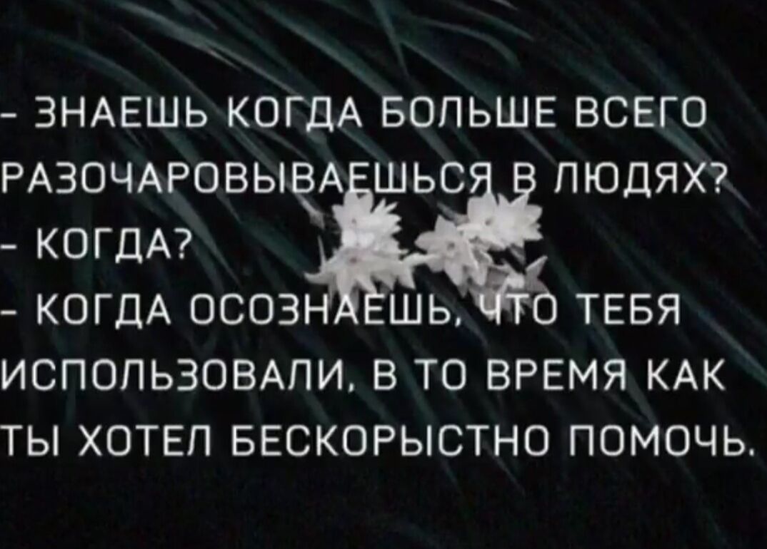 ЗНАЕШЬ КОГДА БОЛЬШЕ ВСЕГО РАЗОЧАРОВЫЧА ШЬ_С ЛЮДЯХ КОГДА КОГДА ОСОЗ ШЬ ТЕБЯ ИСПОЛЬЗОВАПИ В ТО ВРЕМЯ КАК ТЫ ХОТЕЛ БЕСКОРЫСТНО ПОМОЧЬ
