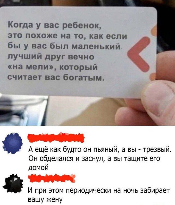 Когда у вас ребенок это похоже на то как если бы у вас был маленький лучший друг вечно киа мели который считает нас Богатым Е А ещё как будто он пьяный а вы трезвый Он обделапся и заснул в вы тащите его домой И при этом периодически на ночь забирает вашу жену