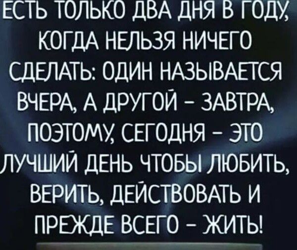 ЕСТЬ только ДВА ДНЯ В год КОГДА НЕЛЬЗЯ НИЧЕГО СДЕЛАТЬ один НАЗЫВАЕТСЯ ВЧЕРА А ДРУГОЙ ЗАВТРА поэтому СЕГОДНЯ это лучший ДЕНЬ чтовы ЛЮБИТЬ ВЕРИТЬ ДЕЙСТВОВАТЬ и ПРЕЖДЕ ВСЕГО житы