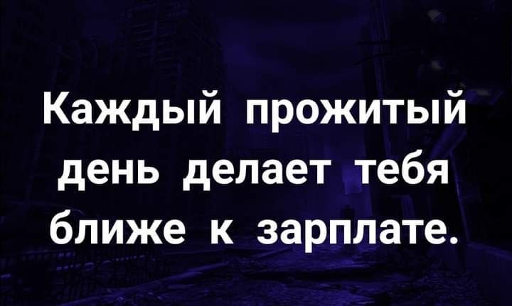Каждый прожитый день делает тебя ближе к зарплате