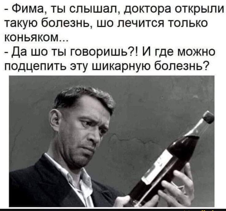 Фима ты слышал доктора открыли такую болезнь шо лечится только коньяком Да шо ты говоришь И где можно подцепить эту шикарную болезнь