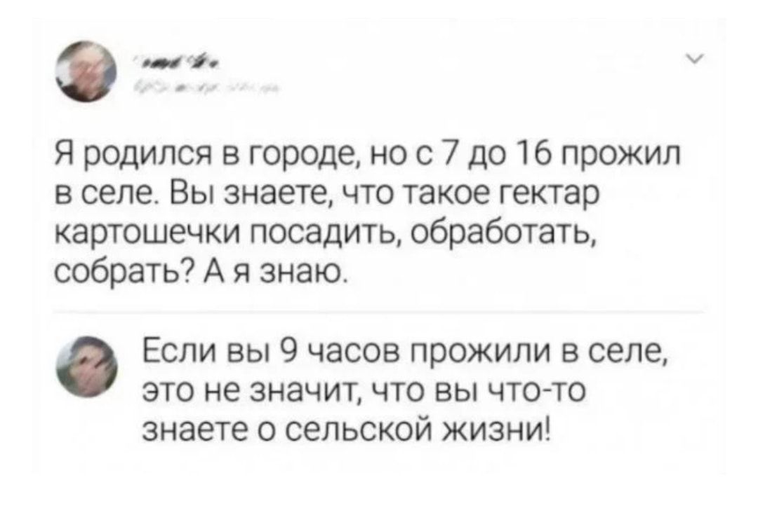 э и Я родился в городе но с 7 до 16 прожил в селе Вы знаете что такое гектар картошечки посадить обработать собрать А я знаю Если вы 9 часов прожили 5 села это не значит что вы чтото знаете о сельской жизни