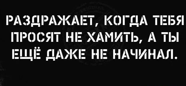 РАЗДРАЖАЕТ КОГДА ТЕБЯ ПРОСЯТ НЕ ХАМИТЬ А ТЫ ЕЩЕ ДАЖЕ НЕ НАЧИНА