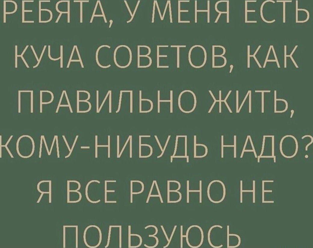 РЕБЯТА У МЕНЯ ЕСТЬ КУЧА СОВЕТОВ КАК ПРАВИЛЬНО ЖИТЬ КОМУ НИБУДЬ НАДО Я ВСЕ РАВНО НЕ ПОПЬЗУЮСЬ