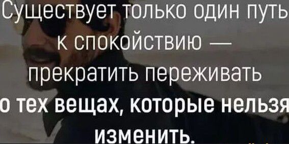 Существует только один путь к спокойствию прекратить переживать о тех вещах которые нельзя изменить