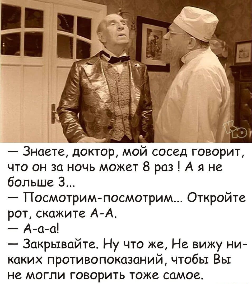 Знаете доктор мой сосед говорит что он за ночь может 8 раз А я не больше 3 Посмотримпосмотрим Откройте рот скажите АА А аа Закрьтвайтг Ну что же Не вижу ни каких противопоказаний чтобы Вы не могли говорить тоже самое