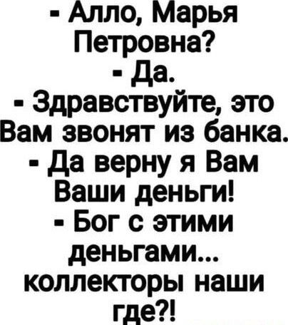 Алло Марья Петровна да Здравствуйте это Вам звонят из банка да верну я Вам Ваши деньги Бог с этими деньгами коллекторы наши где