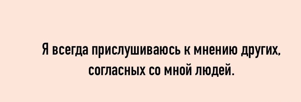 Я всегда прислушиваюсь к мнению других согласных со мной людей