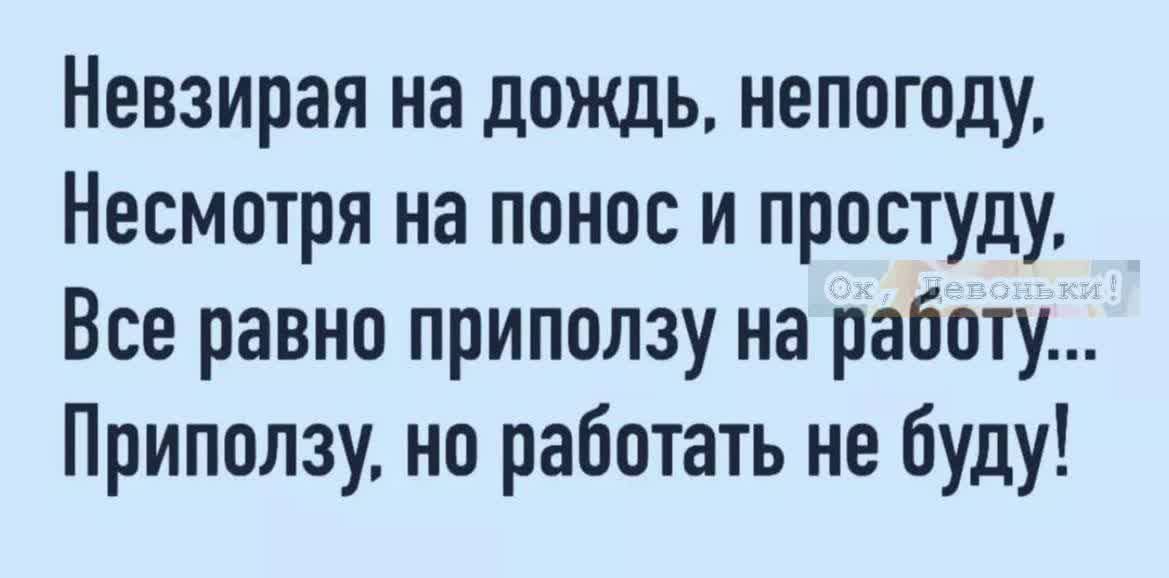Невзирая на дождь непогоду Несмотря на понос и простуду Все равно приползу на работу Приползу но работать не буду